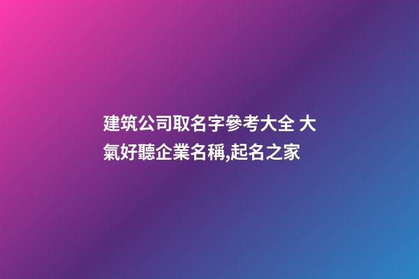 建筑公司取名字參考大全 大氣好聽企業名稱,起名之家-第1張-公司起名-玄機派